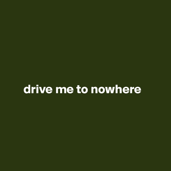 

   



      drive me to nowhere
      



