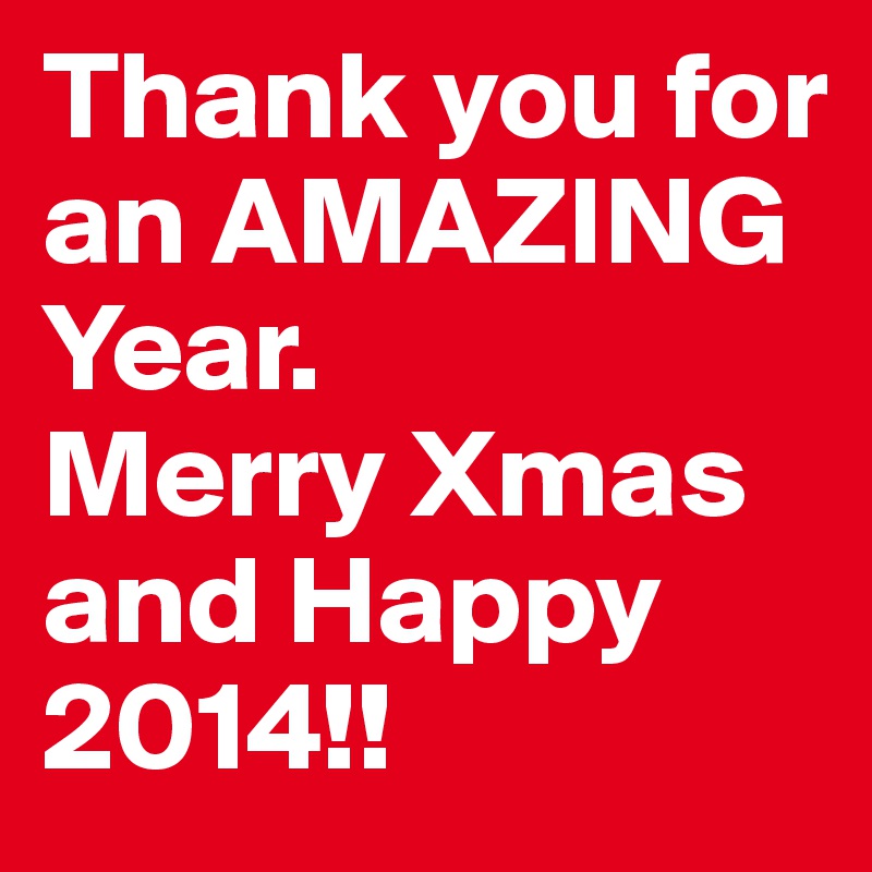 Thank you for an AMAZING 
Year. 
Merry Xmas and Happy 2014!! 