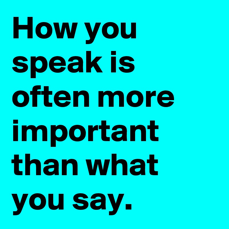 How you speak is often more important than what you say.