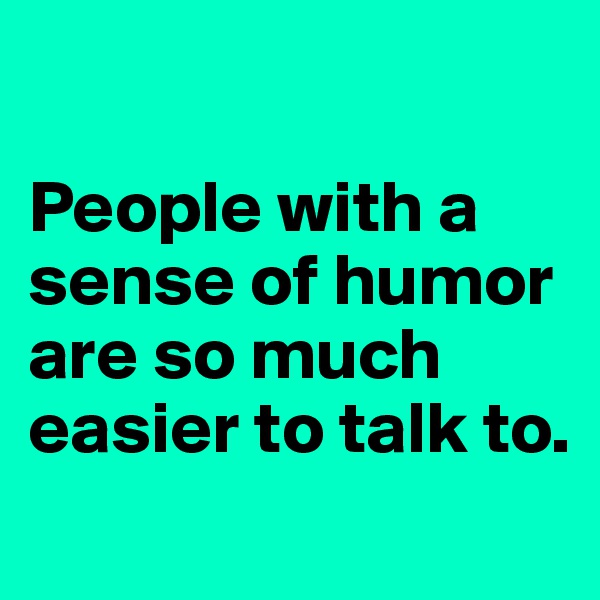 

People with a sense of humor are so much easier to talk to.
