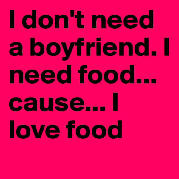 I don't need a boyfriend. I need food... cause... I love food