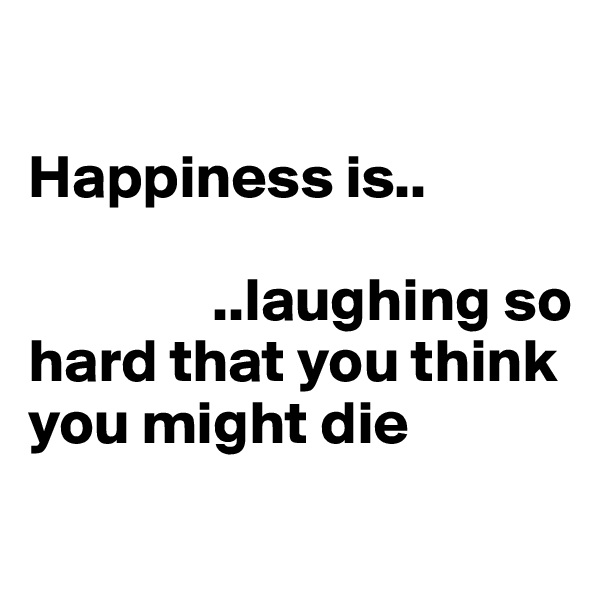 

Happiness is..

               ..laughing so 
hard that you think 
you might die
