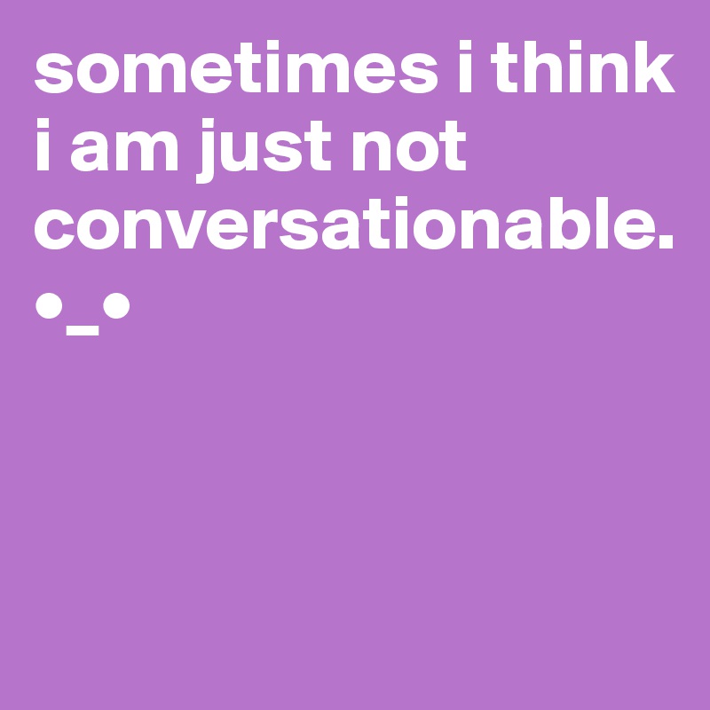 sometimes i think i am just not conversationable.
•_•




