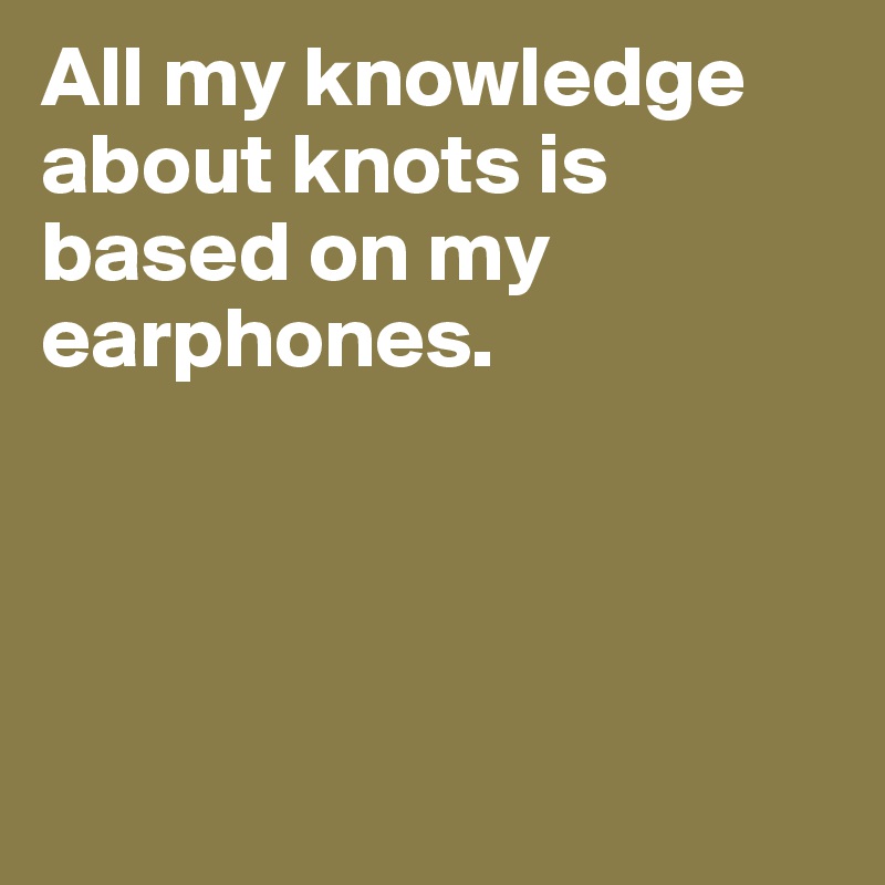 All my knowledge about knots is based on my earphones.




