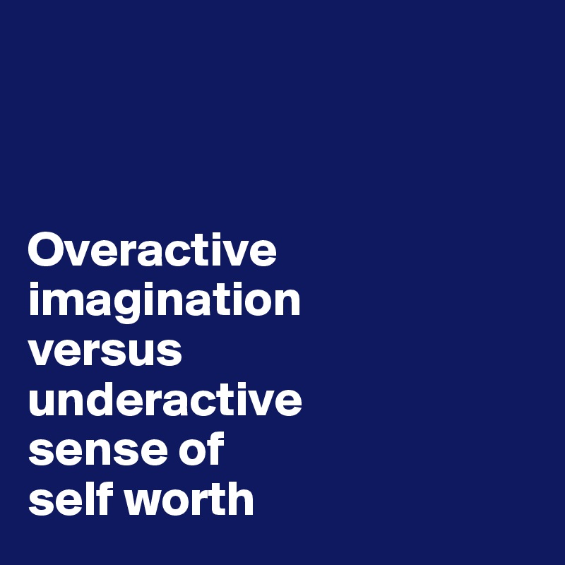 



Overactive 
imagination 
versus 
underactive 
sense of 
self worth