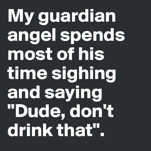 My guardian angel spends most of his time sighing and saying  
"Dude, don't drink that".
