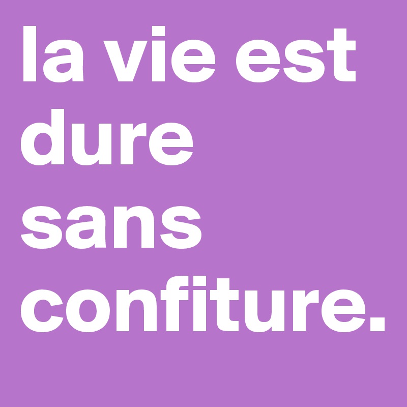 la vie est dure sans confiture.
