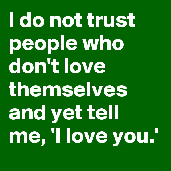 I do not trust people who don't love themselves and yet tell me, 'I love you.'