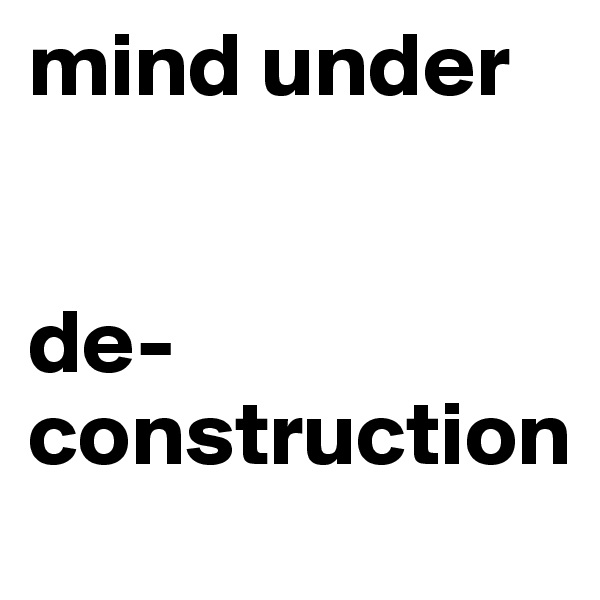 mind under 


de-
construction