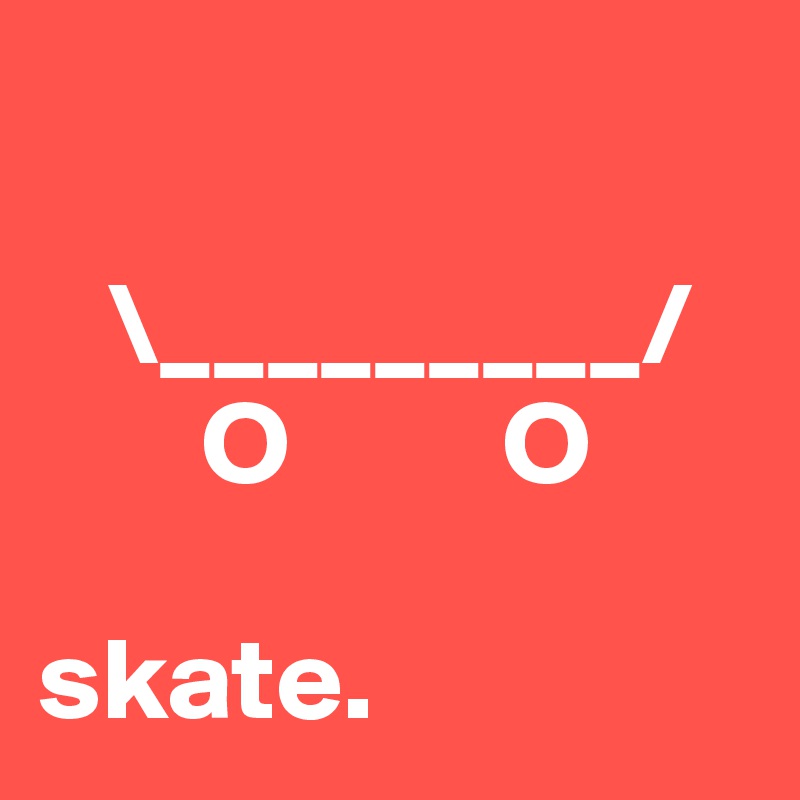 

   \_________/
       O         O

skate.