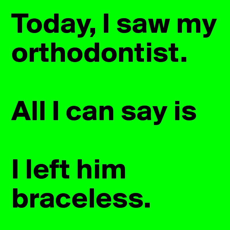 Today, I saw my orthodontist.

All I can say is

I left him braceless.