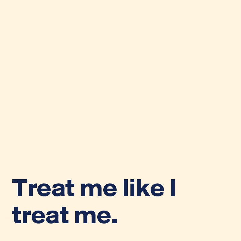 





Treat me like I treat me.