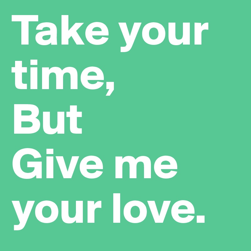 Take your time,
But
Give me your love. 