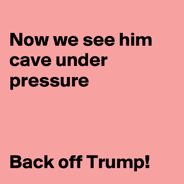 
Now we see him cave under pressure



Back off Trump!