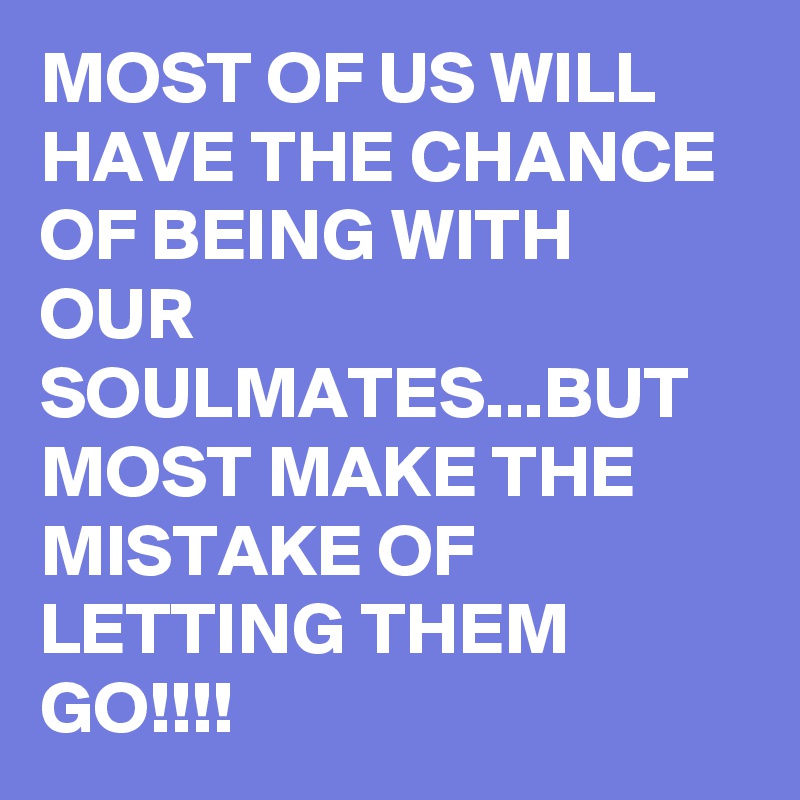 MOST OF US WILL HAVE THE CHANCE OF BEING WITH OUR SOULMATES...BUT MOST MAKE THE MISTAKE OF LETTING THEM GO!!!!
