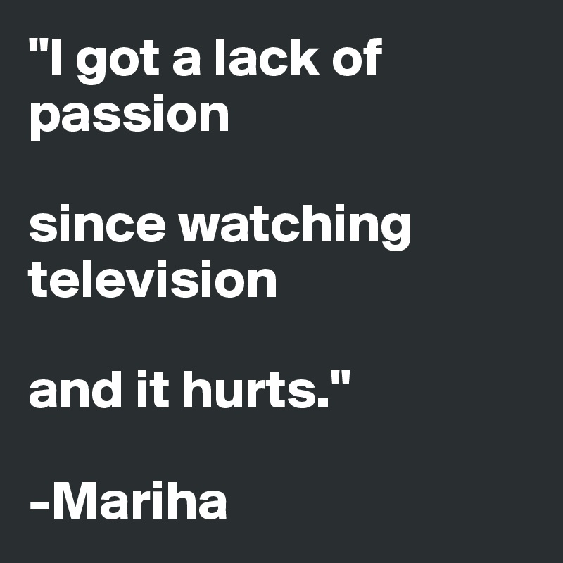 "I got a lack of passion 

since watching television 

and it hurts."

-Mariha