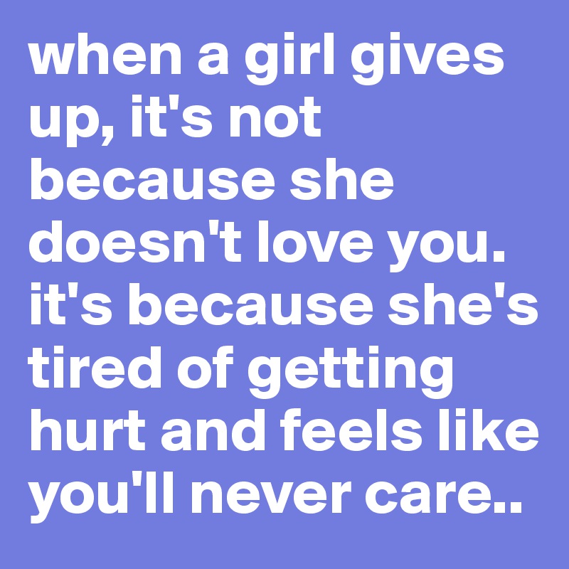 when a girl gives up, it's not because she doesn't love you. 
it's because she's tired of getting hurt and feels like you'll never care..