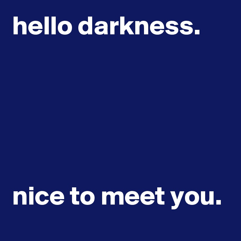 hello darkness.





nice to meet you.