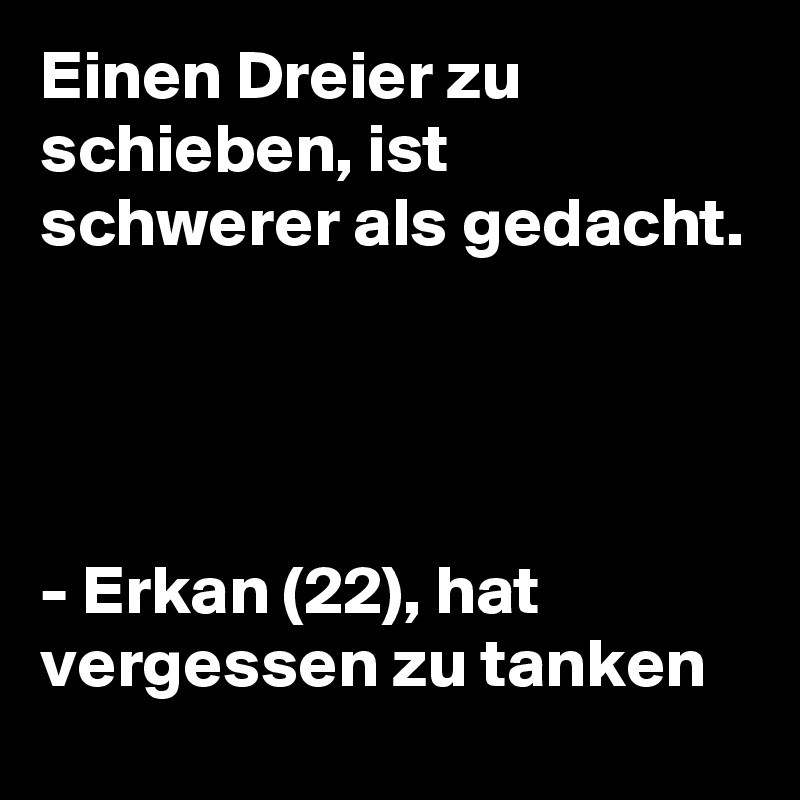 Einen Dreier zu schieben, ist schwerer als gedacht.




- Erkan (22), hat vergessen zu tanken