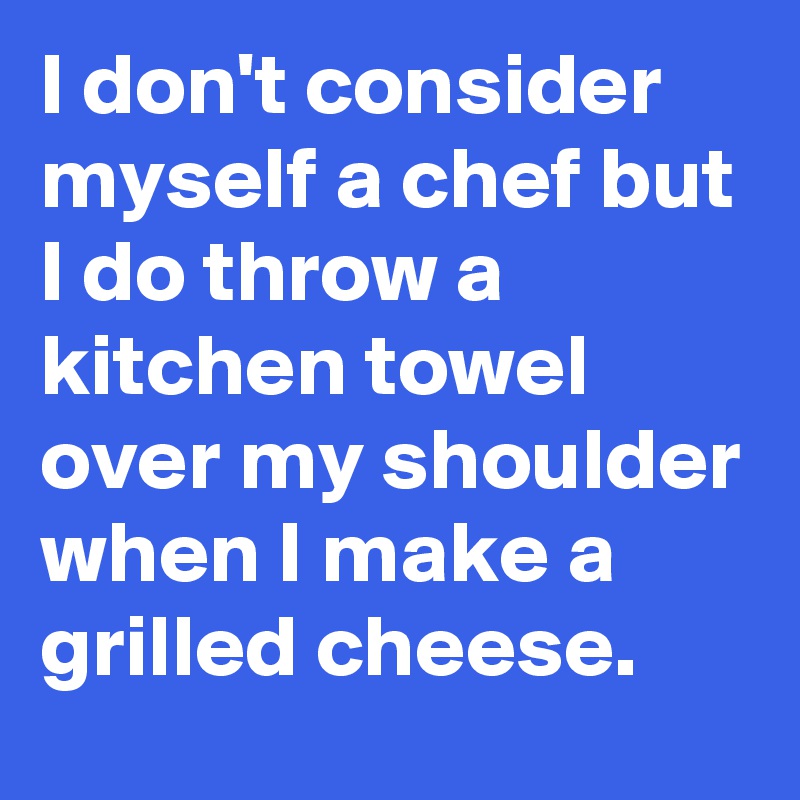I don't consider myself a chef but I do throw a kitchen towel over my shoulder when I make a grilled cheese.
