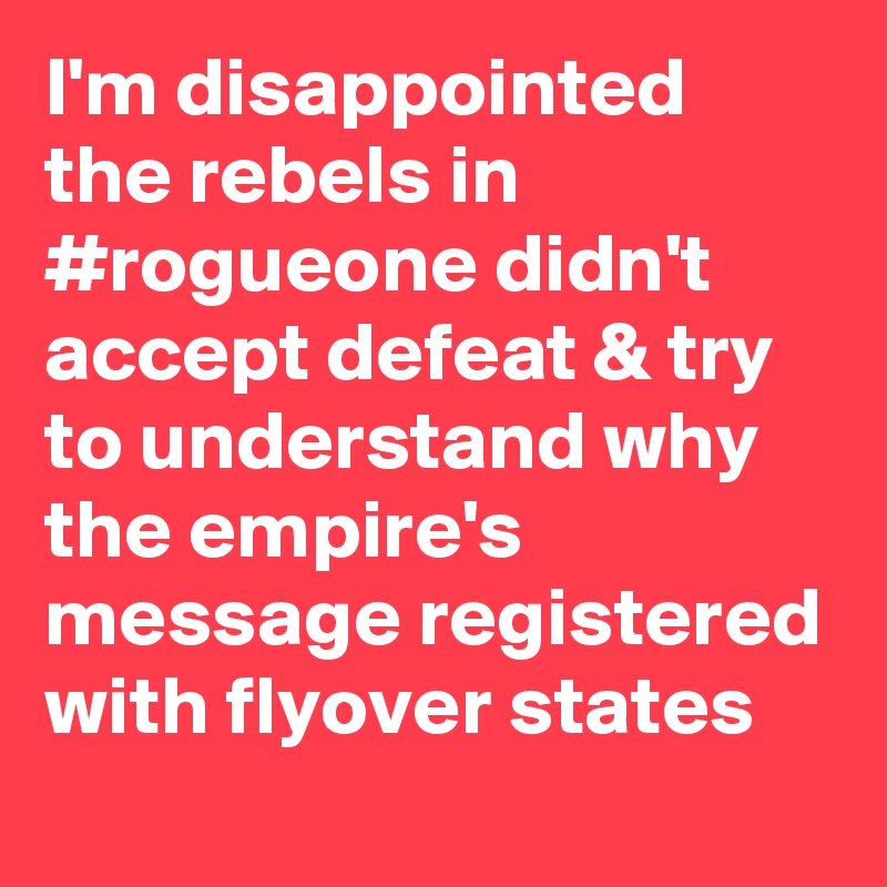 I'm disappointed the rebels in #rogueone didn't accept defeat & try to understand why the empire's message registered with flyover states