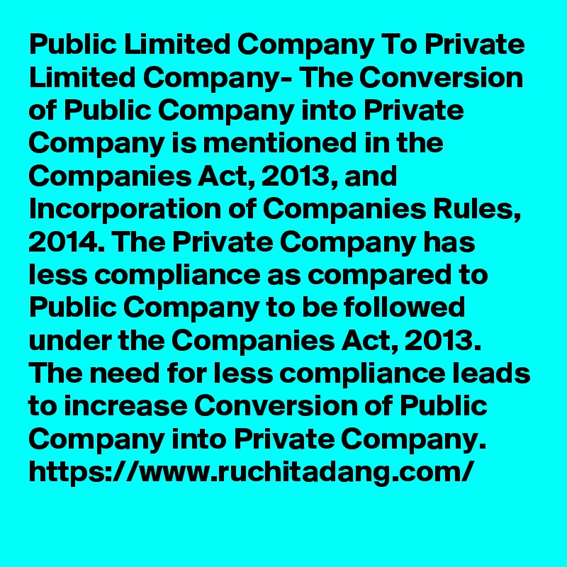 Public Limited Company To Private Limited Company- The Conversion of Public Company into Private Company is mentioned in the Companies Act, 2013, and Incorporation of Companies Rules, 2014. The Private Company has less compliance as compared to Public Company to be followed under the Companies Act, 2013. The need for less compliance leads to increase Conversion of Public Company into Private Company. 
https://www.ruchitadang.com/
