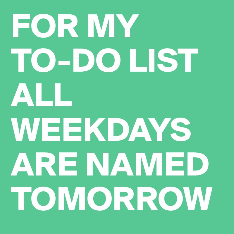 FOR MY 
TO-DO LIST ALL WEEKDAYS ARE NAMED TOMORROW