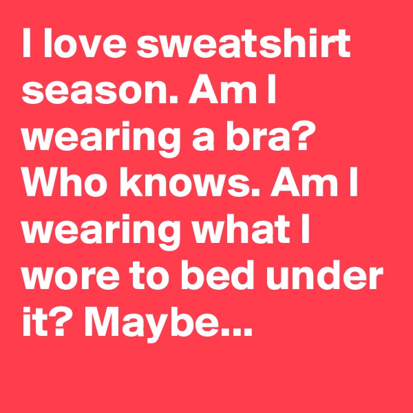 I love sweatshirt season. Am I wearing a bra? Who knows. Am I wearing what I wore to bed under it? Maybe...
