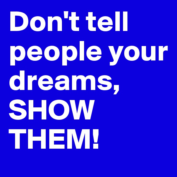 Don't tell people your dreams, SHOW THEM!