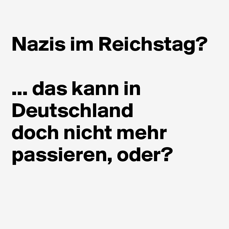 
Nazis im Reichstag?

... das kann in Deutschland 
doch nicht mehr passieren, oder?  
