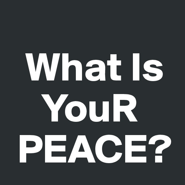 
  What Is
    YouR
 PEACE? 