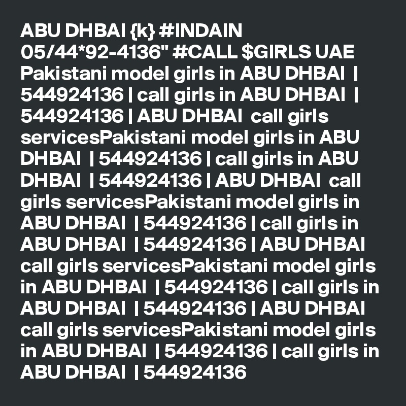ABU DHBAI {k} #INDAIN 05/44*92-4136" #CALL $GIRLS UAE Pakistani model girls in ABU DHBAI  | 544924136 | call girls in ABU DHBAI  | 544924136 | ABU DHBAI  call girls servicesPakistani model girls in ABU DHBAI  | 544924136 | call girls in ABU DHBAI  | 544924136 | ABU DHBAI  call girls servicesPakistani model girls in ABU DHBAI  | 544924136 | call girls in ABU DHBAI  | 544924136 | ABU DHBAI  call girls servicesPakistani model girls in ABU DHBAI  | 544924136 | call girls in ABU DHBAI  | 544924136 | ABU DHBAI  call girls servicesPakistani model girls in ABU DHBAI  | 544924136 | call girls in ABU DHBAI  | 544924136