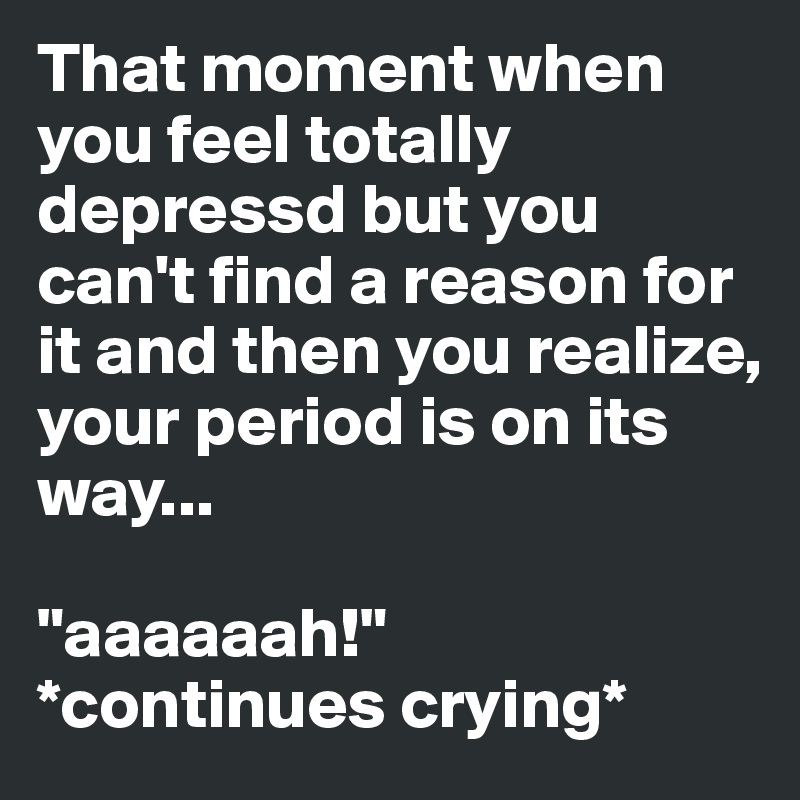 That moment when you feel totally depressd but you can't find a reason for it and then you realize, your period is on its way...

"aaaaaah!"
*continues crying*