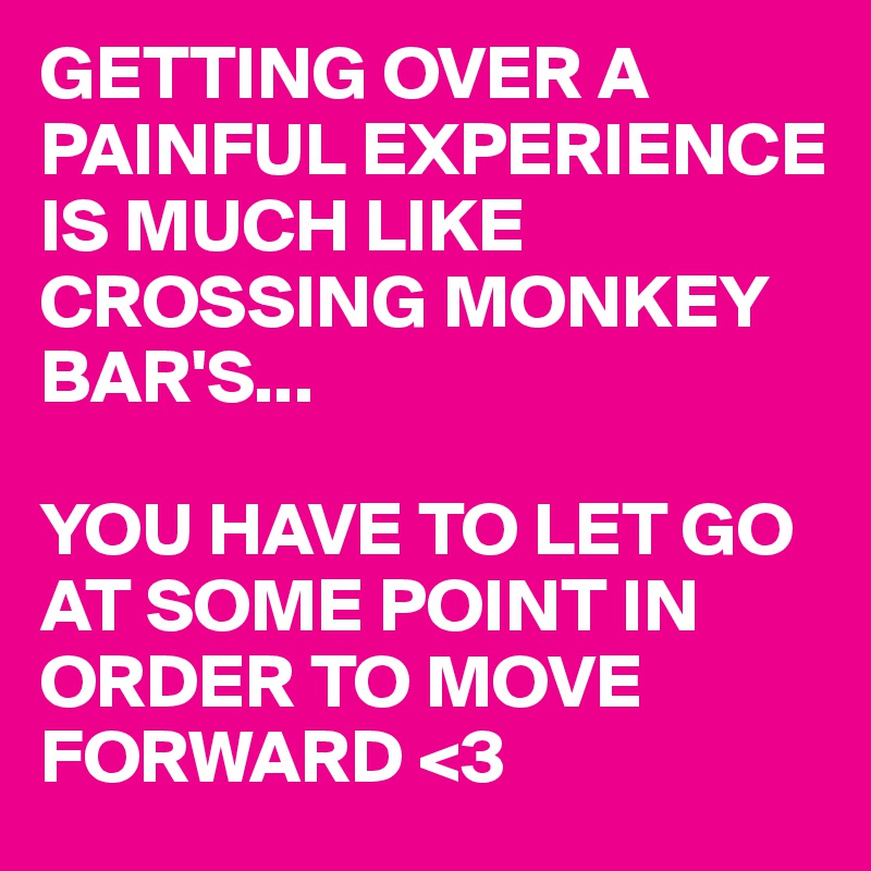 GETTING OVER A PAINFUL EXPERIENCE IS MUCH LIKE CROSSING MONKEY BAR'S...

YOU HAVE TO LET GO AT SOME POINT IN ORDER TO MOVE FORWARD <3