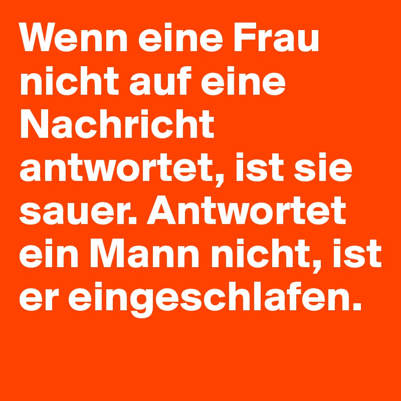 Wenn eine Frau nicht auf eine Nachricht antwortet, ist sie sauer. Antwortet ein Mann nicht, ist er eingeschlafen.
