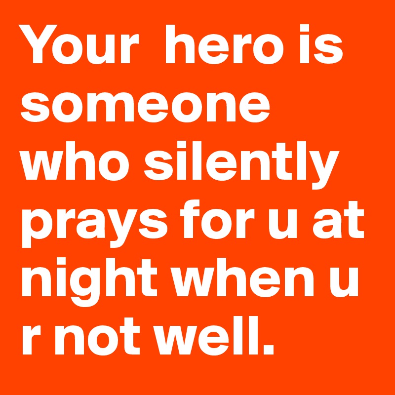 Your  hero is someone who silently prays for u at night when u r not well. 