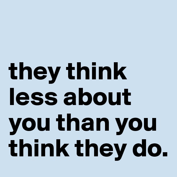 

they think less about you than you think they do.