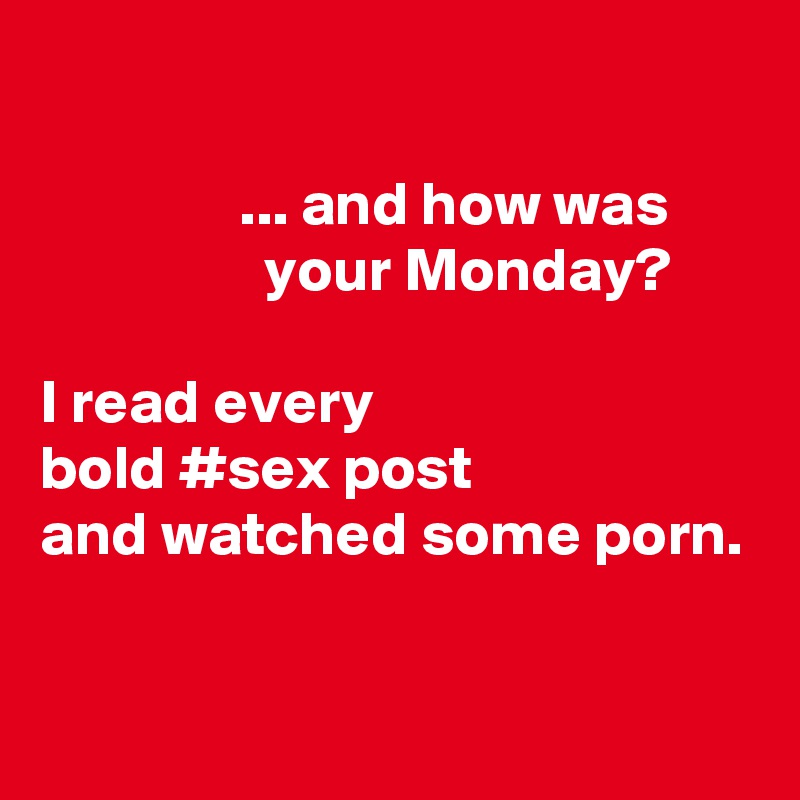 

                ... and how was 
                  your Monday? 

I read every 
bold #sex post
and watched some porn.

