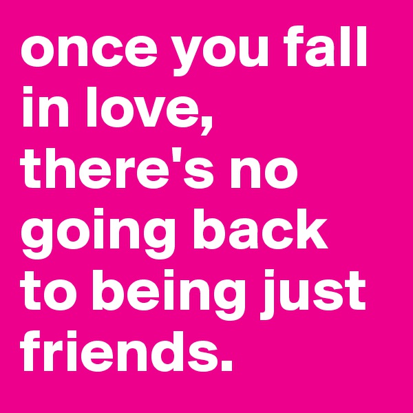 once you fall in love, there's no going back to being just friends.