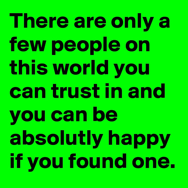 There are only a few people on this world you can trust in and you can be absolutly happy if you found one.