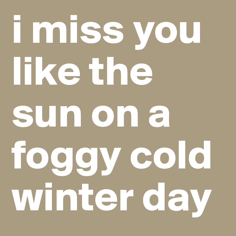 i miss you like the sun on a foggy cold winter day