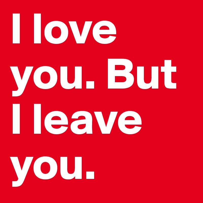 I love you. But I leave you.