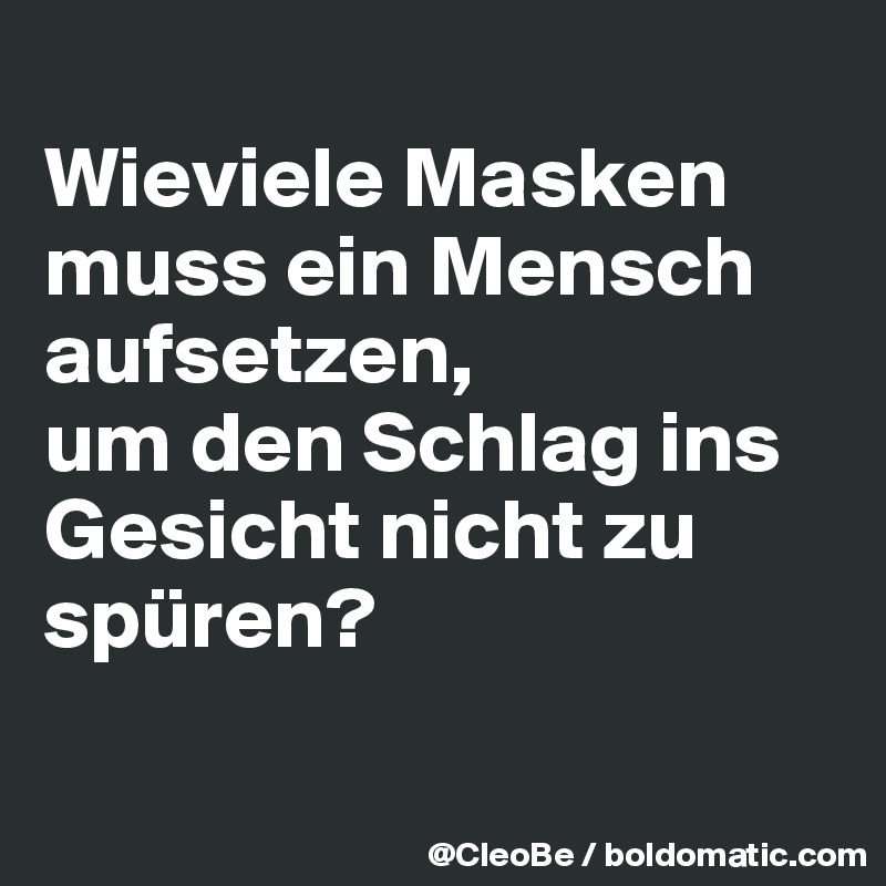
Wieviele Masken muss ein Mensch aufsetzen, 
um den Schlag ins Gesicht nicht zu spüren?

