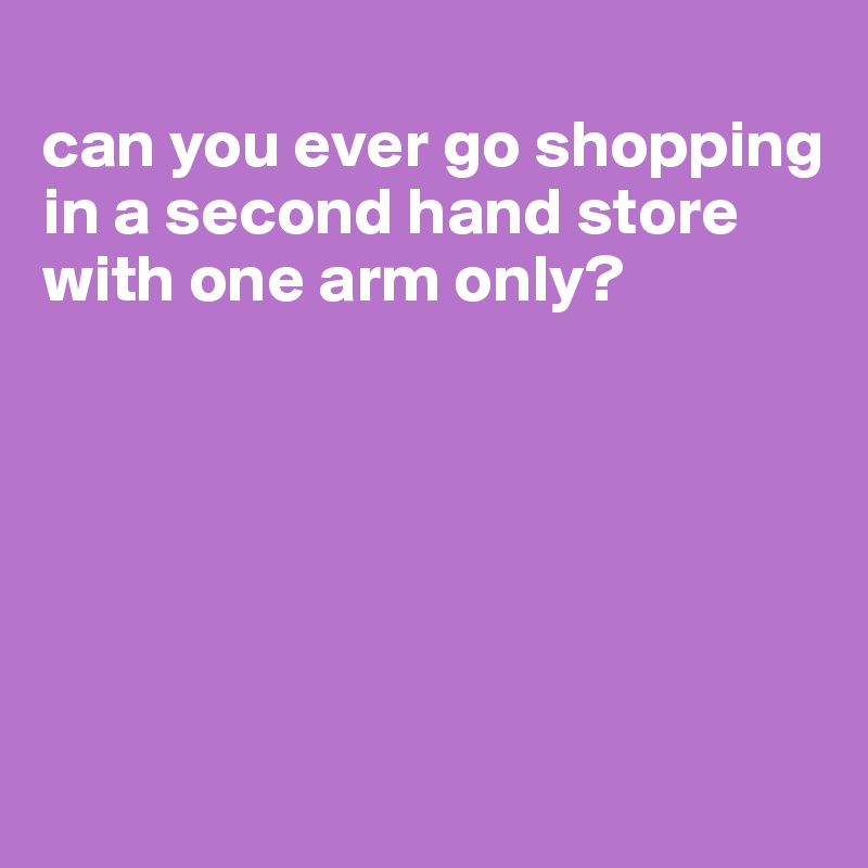 
can you ever go shopping in a second hand store with one arm only?






