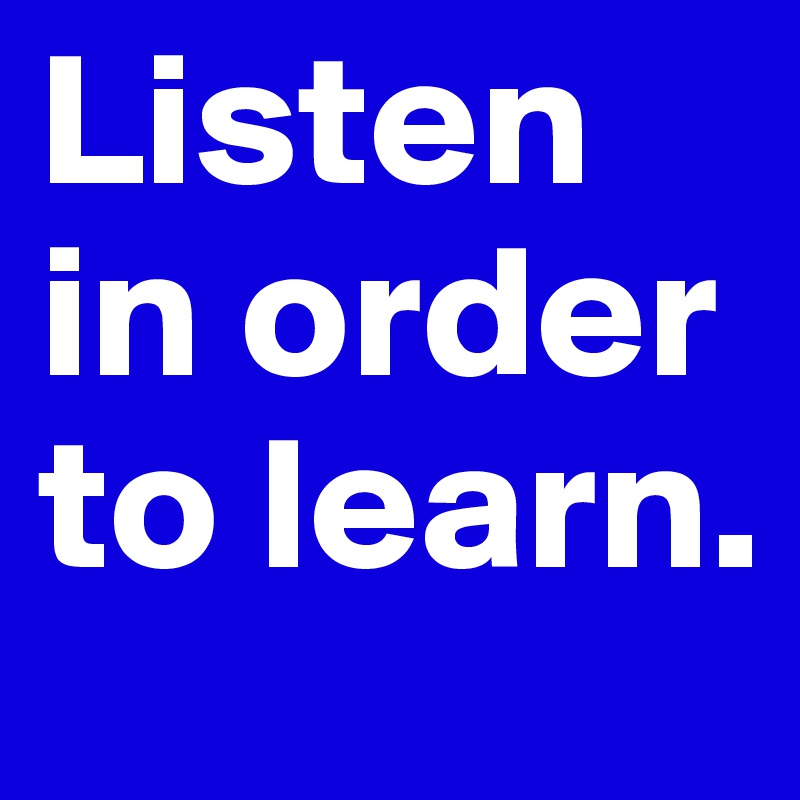 Listen in order to learn. 