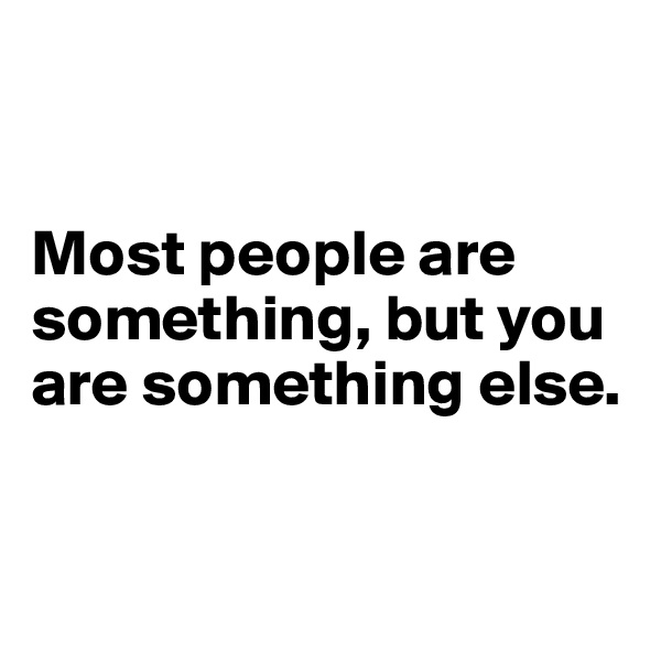 


Most people are something, but you are something else.


