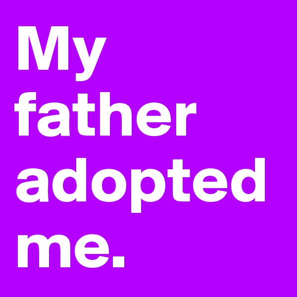 My father adopted me. 