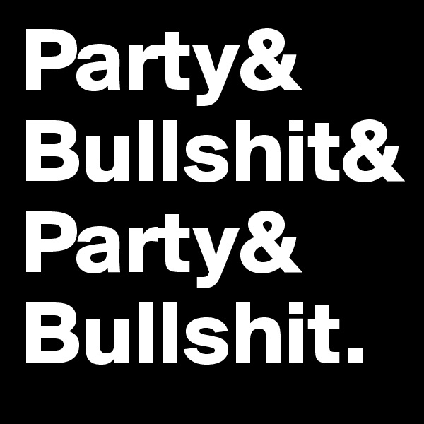 Party&
Bullshit&
Party&
Bullshit.