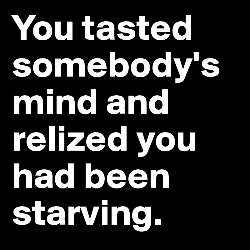 You tasted somebody's mind and relized you had been starving.