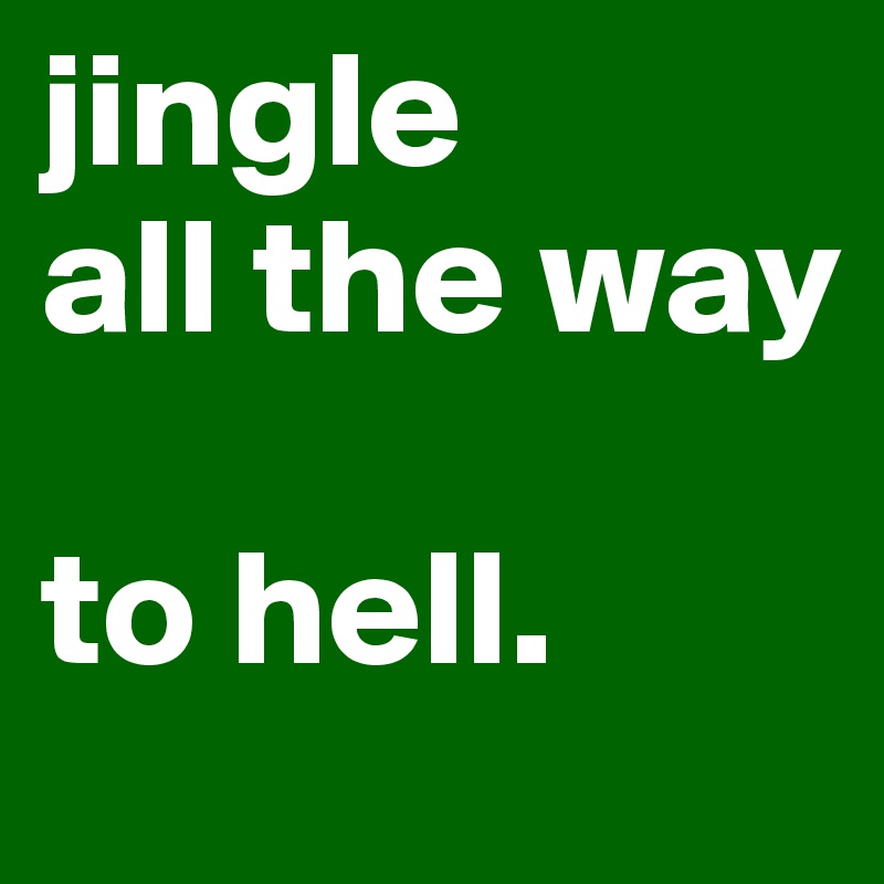 jingle
all the way

to hell. 